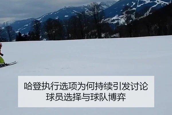 哈登执行选项为何持续引发讨论 球员选择与球队博弈