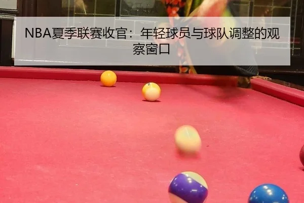 NBA夏季联赛收官：年轻球员与球队调整的观察窗口